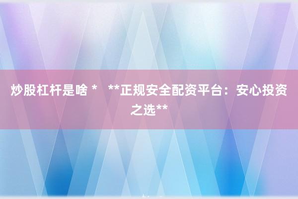 炒股杠杆是啥 *   **正规安全配资平台：安心投资之选**