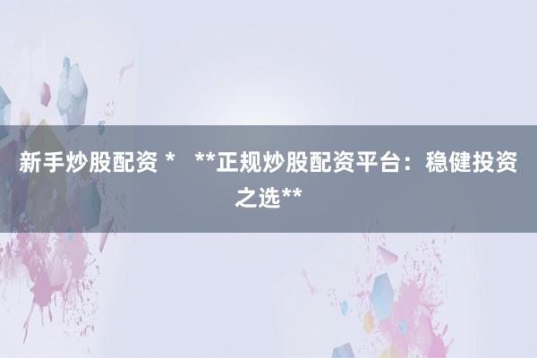 新手炒股配资 *   **正规炒股配资平台：稳健投资之选**