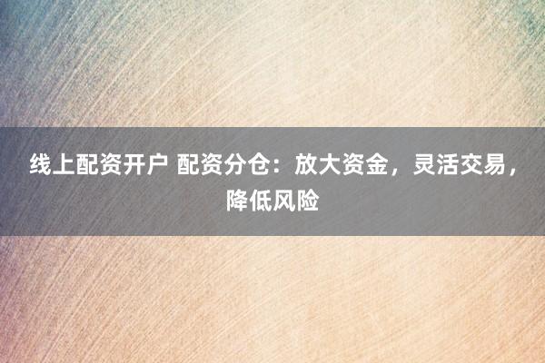 线上配资开户 配资分仓：放大资金，灵活交易，降低风险