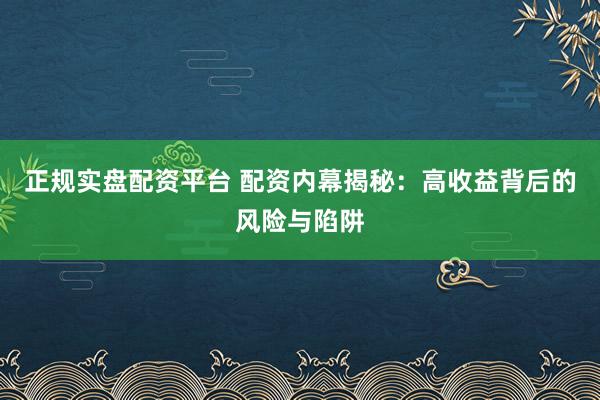 正规实盘配资平台 配资内幕揭秘：高收益背后的风险与陷阱