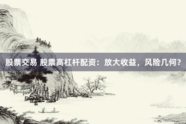 股票交易 股票高杠杆配资：放大收益，风险几何？