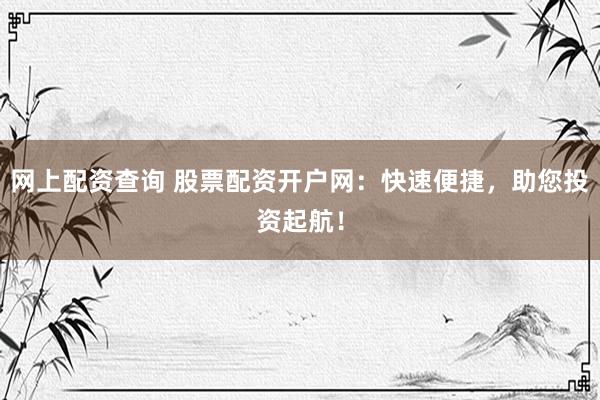 网上配资查询 股票配资开户网：快速便捷，助您投资起航！