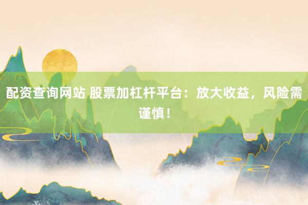 配资查询网站 股票加杠杆平台：放大收益，风险需谨慎！