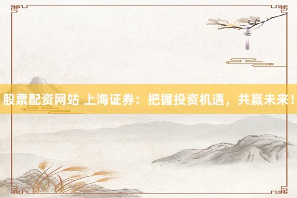 股票配资网站 上海证券：把握投资机遇，共赢未来！