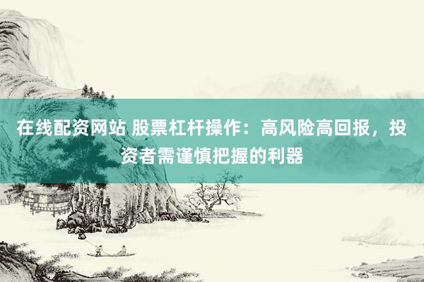 在线配资网站 股票杠杆操作：高风险高回报，投资者需谨慎把握的利器