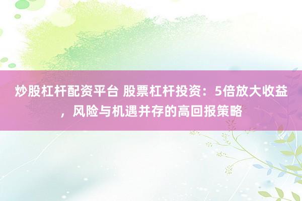 炒股杠杆配资平台 股票杠杆投资：5倍放大收益，风险与机遇并存的高回报策略