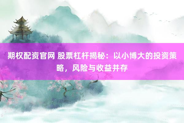期权配资官网 股票杠杆揭秘：以小博大的投资策略，风险与收益并存