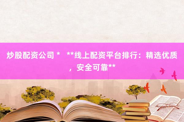 炒股配资公司 *   **线上配资平台排行：精选优质，安全可靠**