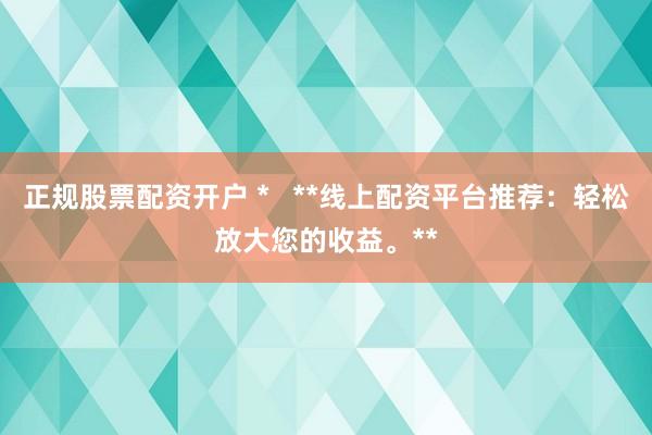 正规股票配资开户 *   **线上配资平台推荐：轻松放大您的收益。**