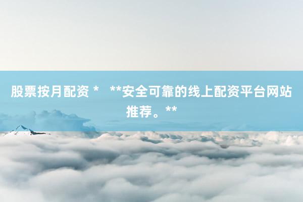 股票按月配资 *   **安全可靠的线上配资平台网站推荐。**