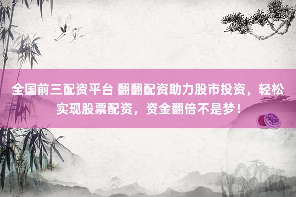 全国前三配资平台 翻翻配资助力股市投资，轻松实现股票配资，资金翻倍不是梦！