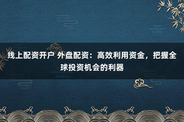 线上配资开户 外盘配资：高效利用资金，把握全球投资机会的利器