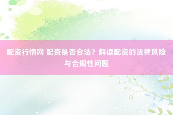 配资行情网 配资是否合法？解读配资的法律风险与合规性问题