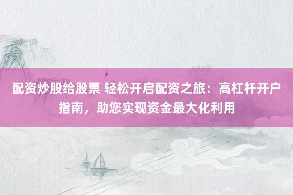 配资炒股给股票 轻松开启配资之旅：高杠杆开户指南，助您实现资金最大化利用