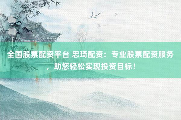 全国股票配资平台 忠琦配资：专业股票配资服务，助您轻松实现投资目标！