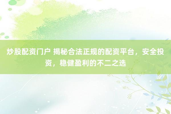 炒股配资门户 揭秘合法正规的配资平台，安全投资，稳健盈利的不二之选
