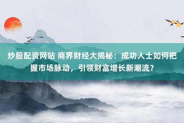 炒股配资网站 商界财经大揭秘：成功人士如何把握市场脉动，引领财富增长新潮流？