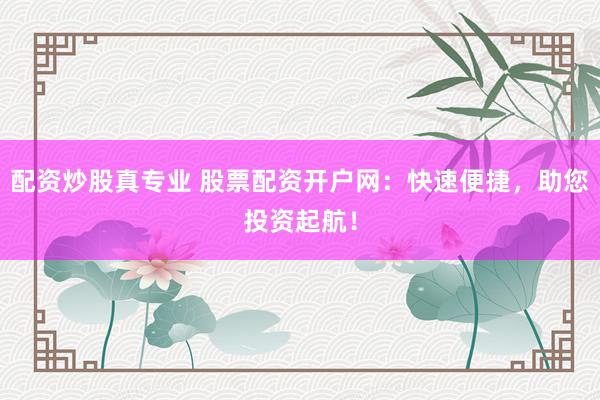 配资炒股真专业 股票配资开户网：快速便捷，助您投资起航！
