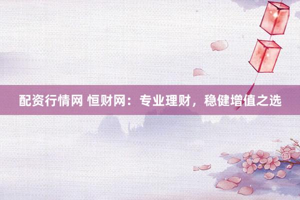 配资行情网 恒财网：专业理财，稳健增值之选