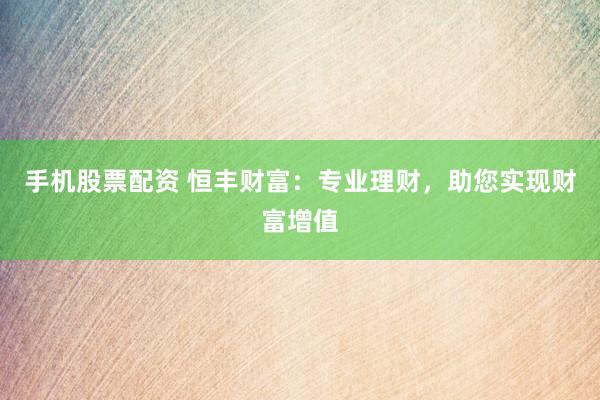 手机股票配资 恒丰财富：专业理财，助您实现财富增值