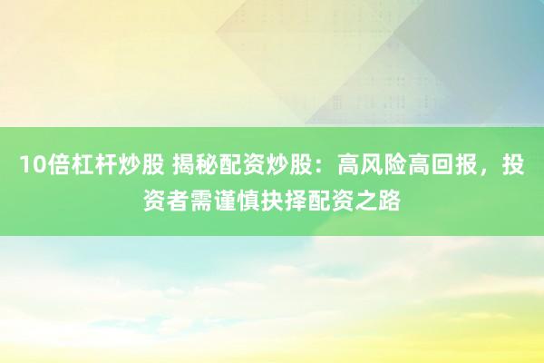 10倍杠杆炒股 揭秘配资炒股：高风险高回报，投资者需谨慎抉择配资之路