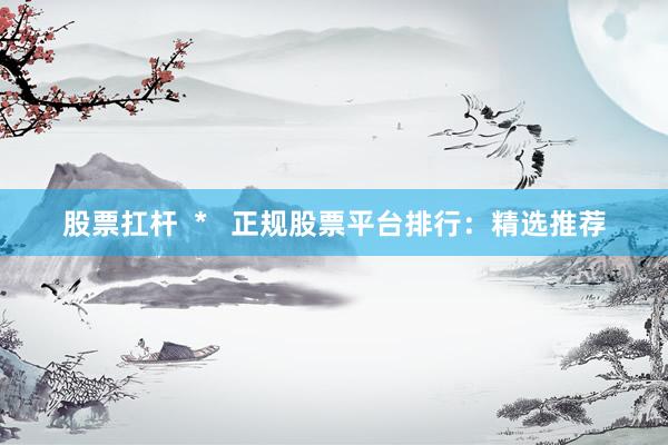 股票扛杆  *   正规股票平台排行：精选推荐