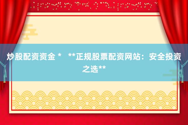 炒股配资资金 *   **正规股票配资网站：安全投资之选**