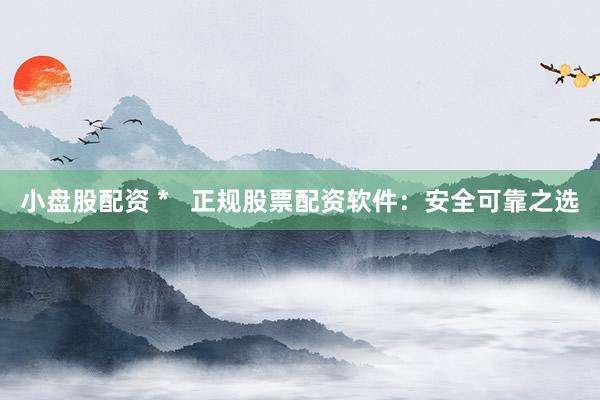 小盘股配资 *   正规股票配资软件：安全可靠之选
