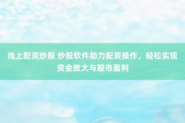 线上配资炒股 炒股软件助力配资操作，轻松实现资金放大与股市盈利