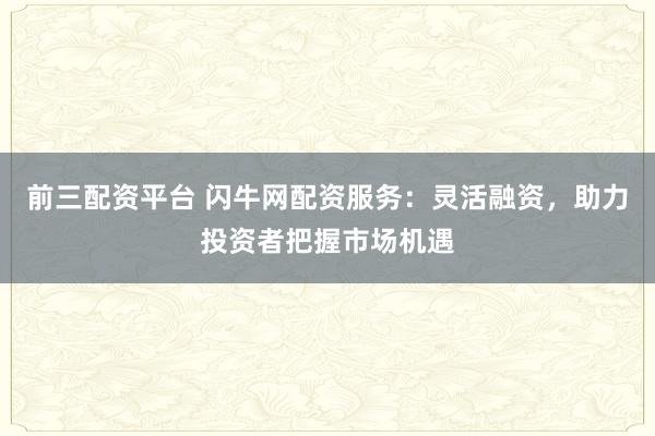 前三配资平台 闪牛网配资服务：灵活融资，助力投资者把握市场机遇