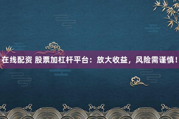 在线配资 股票加杠杆平台：放大收益，风险需谨慎！