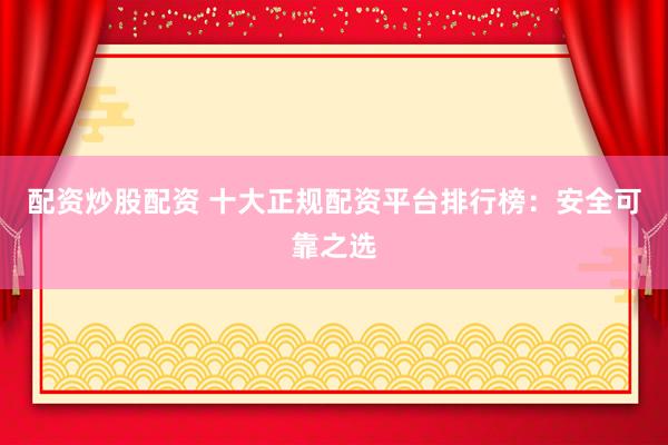配资炒股配资 十大正规配资平台排行榜：安全可靠之选