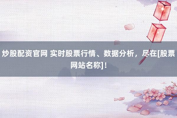 炒股配资官网 实时股票行情、数据分析，尽在[股票网站名称]！