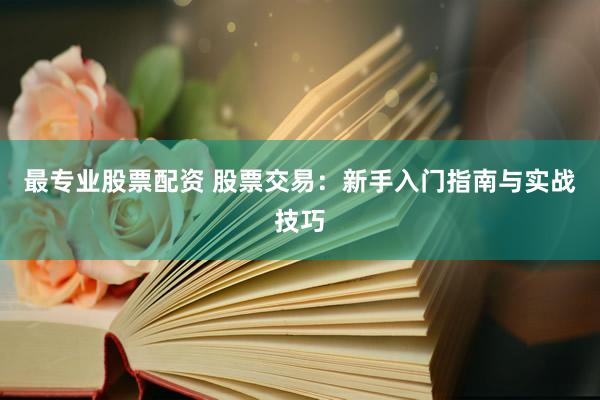 最专业股票配资 股票交易：新手入门指南与实战技巧