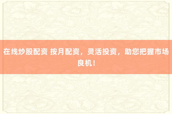 在线炒股配资 按月配资，灵活投资，助您把握市场良机！