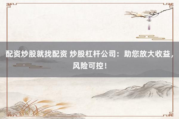 配资炒股就找配资 炒股杠杆公司：助您放大收益，风险可控！