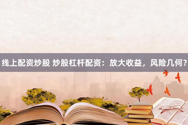 线上配资炒股 炒股杠杆配资：放大收益，风险几何？