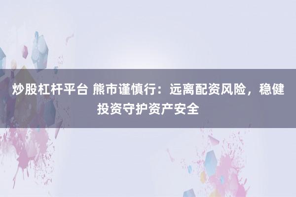 炒股杠杆平台 熊市谨慎行：远离配资风险，稳健投资守护资产安全