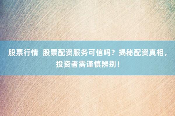 股票行情  股票配资服务可信吗？揭秘配资真相，投资者需谨慎辨别！