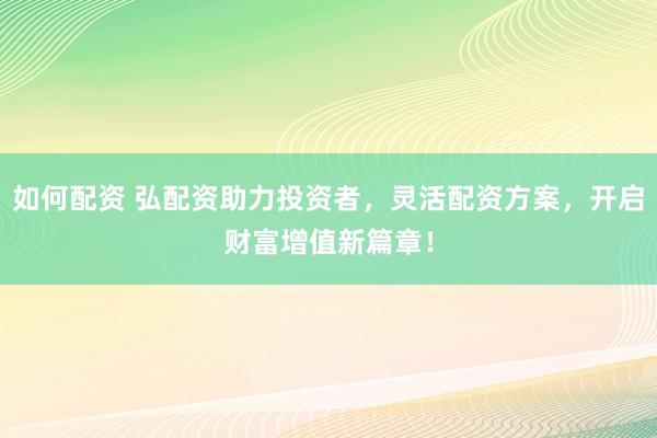 如何配资 弘配资助力投资者，灵活配资方案，开启财富增值新篇章！