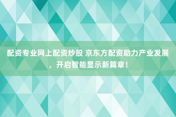 配资专业网上配资炒股 京东方配资助力产业发展，开启智能显示新篇章！