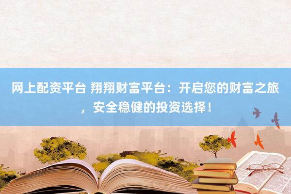 网上配资平台 翔翔财富平台：开启您的财富之旅，安全稳健的投资选择！