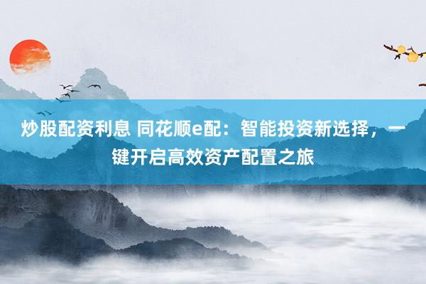 炒股配资利息 同花顺e配：智能投资新选择，一键开启高效资产配置之旅