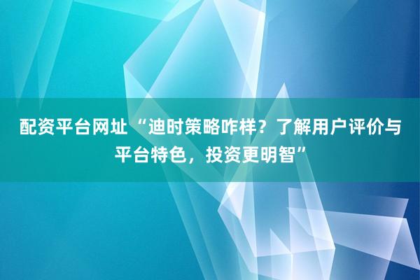 配资平台网址 “迪时策略咋样？了解用户评价与平台特色，投资更明智”