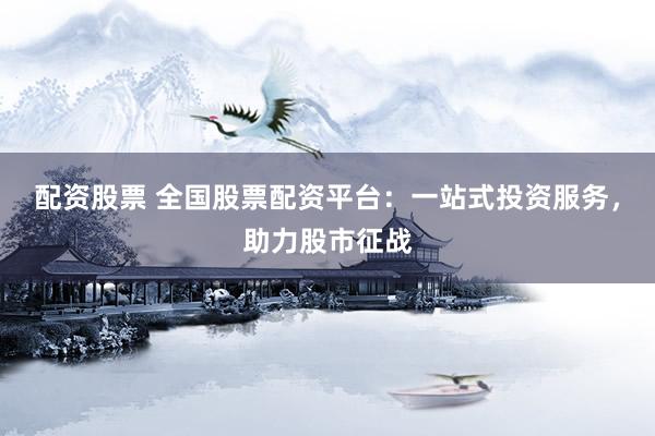 配资股票 全国股票配资平台：一站式投资服务，助力股市征战