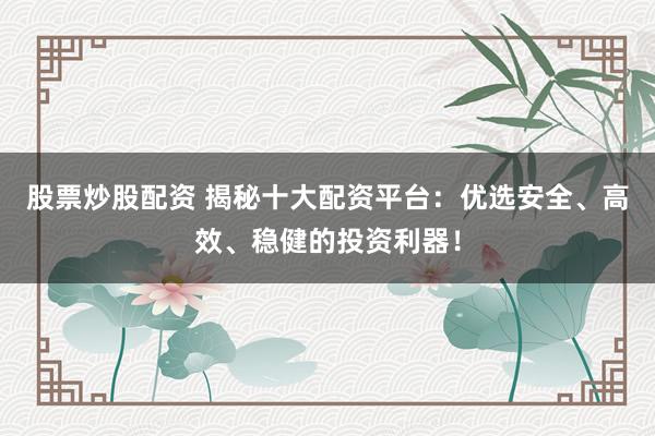 股票炒股配资 揭秘十大配资平台：优选安全、高效、稳健的投资利器！