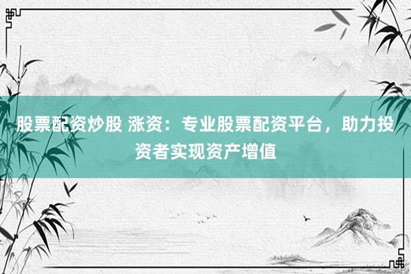 股票配资炒股 涨资：专业股票配资平台，助力投资者实现资产增值