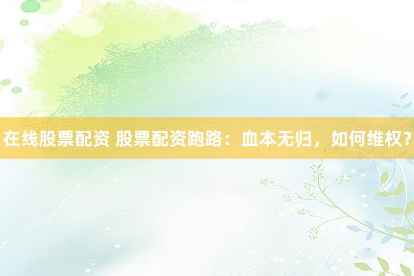 在线股票配资 股票配资跑路：血本无归，如何维权？
