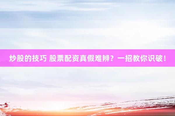 炒股的技巧 股票配资真假难辨？一招教你识破！