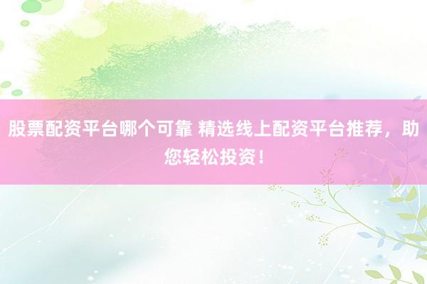 股票配资平台哪个可靠 精选线上配资平台推荐，助您轻松投资！